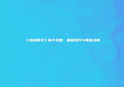 《消消精灵》新手攻略：基础操作与黄金法则