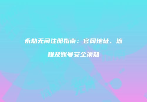永劫无间注册指南：官网地址、流程及账号安全须知