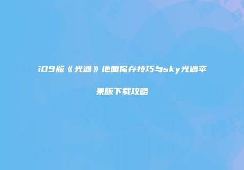 iOS版《光遇》地图保存技巧与sky光遇苹果版下载攻略