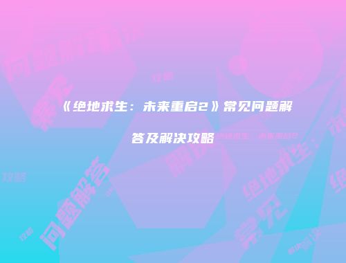 《绝地求生：未来重启2》常见问题解答及解决攻略
