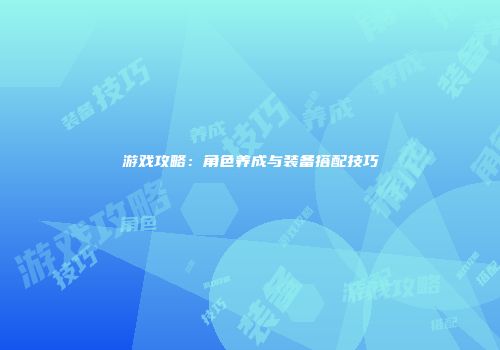 游戏攻略：角色养成与装备搭配技巧
