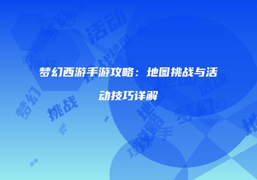 梦幻西游手游攻略：地图挑战与活动技巧详解