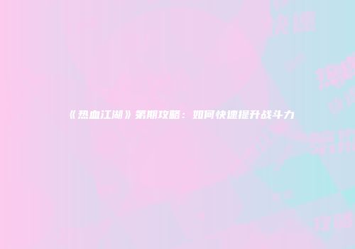 《热血江湖》第期攻略：如何快速提升战斗力