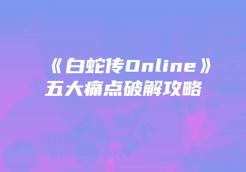《白蛇传Online》五大痛点破解攻略