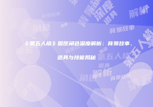《第五人格》园医角色深度解析：背景故事、道具与技能揭秘