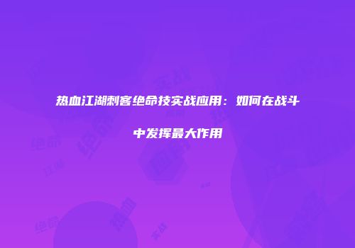 热血江湖刺客绝命技实战应用：如何在战斗中发挥最大作用