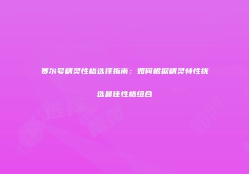 赛尔号精灵性格选择指南：如何根据精灵特性挑选最佳性格组合
