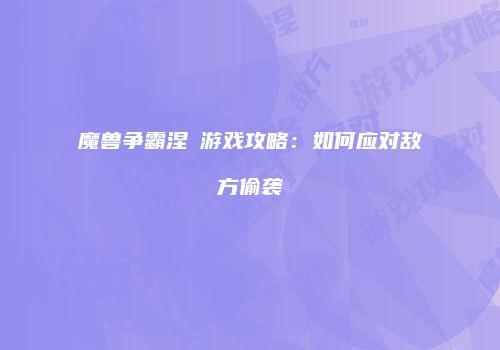 魔兽争霸涅槃游戏攻略：如何应对敌方偷袭