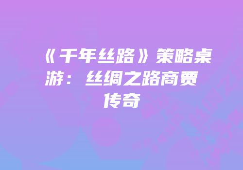 《千年丝路》策略桌游：丝绸之路商贾传奇