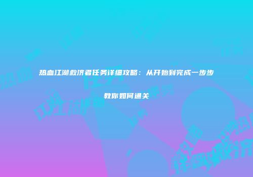 热血江湖救济者任务详细攻略：从开始到完成一步步教你如何通关