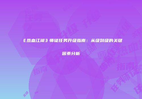 《热血江湖》师徒任务升级指南：从级到级的关键因素分析