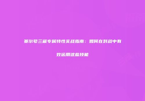 赛尔号三藏专属特性实战指南：如何在对战中有效运用这些技能