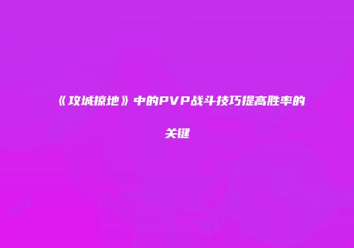 《攻城掠地》中的PVP战斗技巧提高胜率的关键