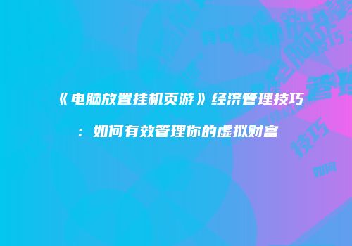 《电脑放置挂机页游》经济管理技巧：如何有效管理你的虚拟财富
