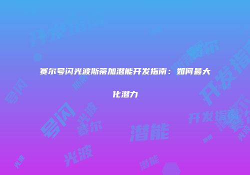 赛尔号闪光波斯蒂加潜能开发指南：如何最大化潜力