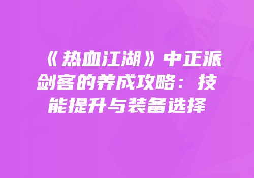 《热血江湖》中正派剑客的养成攻略：技能提升与装备选择