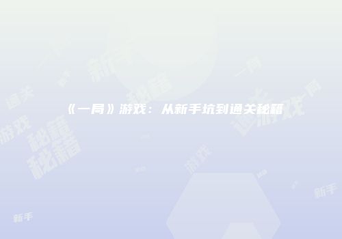 《一局》游戏：从新手坑到通关秘籍