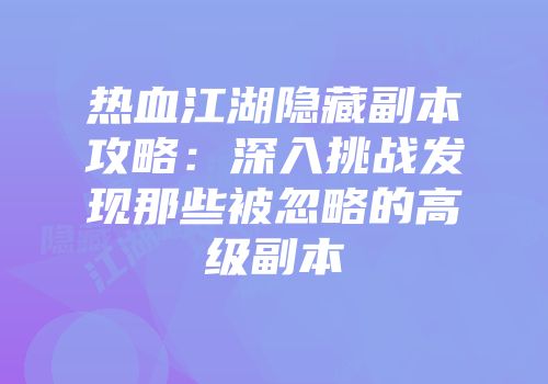 热血江湖隐藏副本攻略:深入挑战发现那些被忽略的高级副本