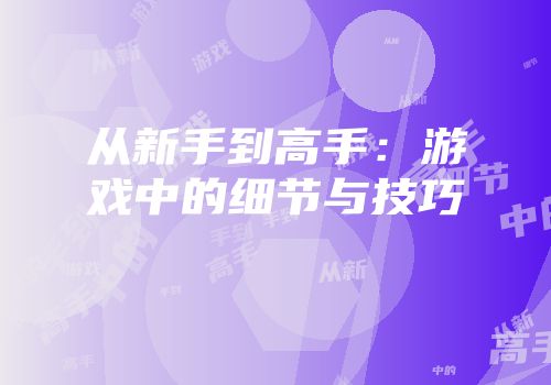 从新手到高手：游戏中的细节与技巧