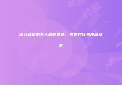 深入解析第五人格驯兽师：技能对比与皮肤鉴赏