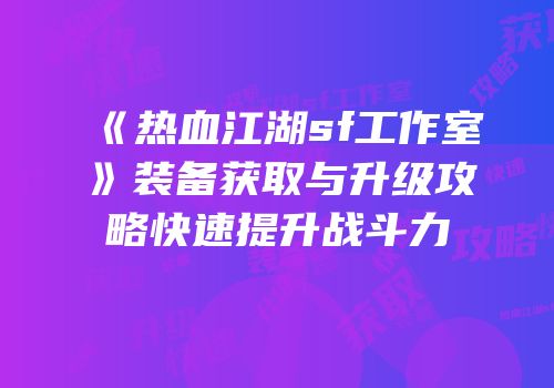 《热血江湖sf工作室》装备获取与升级攻略快速提升战斗力