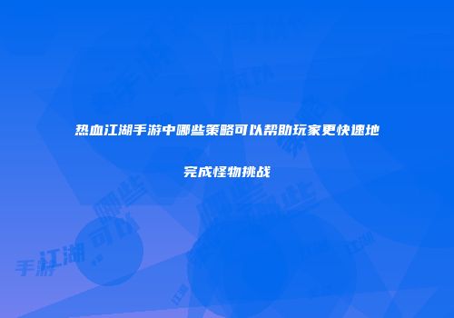 热血江湖手游中哪些策略可以帮助玩家更快速地完成怪物挑战