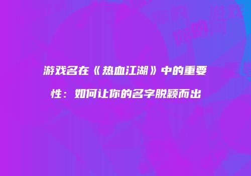 游戏名在《热血江湖》中的重要性：如何让你的名字脱颖而出