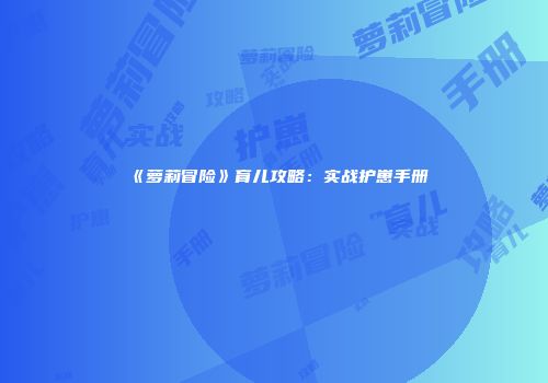 《萝莉冒险》育儿攻略：实战护崽手册