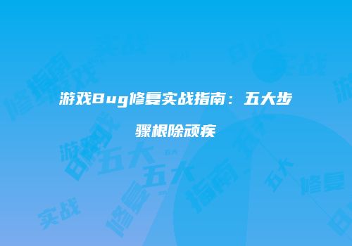 游戏Bug修复实战指南：五大步骤根除顽疾