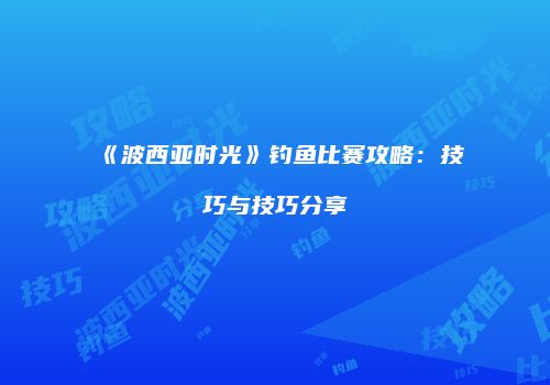 《波西亚时光》钓鱼比赛攻略：技巧与技巧分享