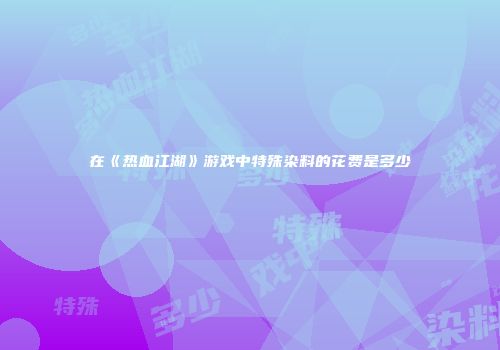 在《热血江湖》游戏中特殊染料的花费是多少