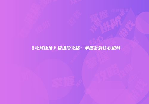 《攻城掠地》级进阶攻略：掌握游戏核心机制