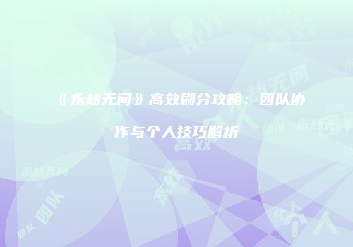 《永劫无间》高效刷分攻略：团队协作与个人技巧解析