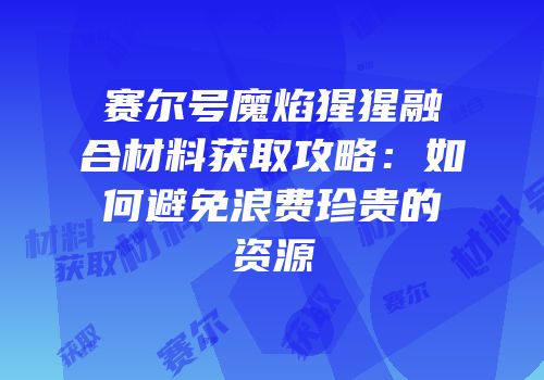 赛尔号魔焰猩猩融合材料获取攻略：如何避免浪费珍贵的资源
