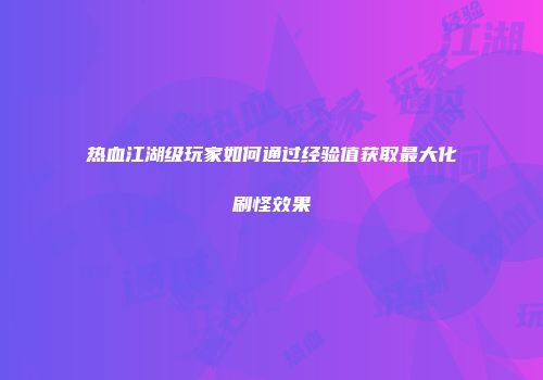 热血江湖级玩家如何通过经验值获取最大化刷怪效果