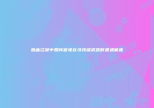 热血江湖中如何避免在寻找级武器时遭遇困难