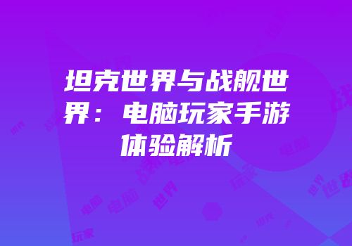 坦克世界与战舰世界：电脑玩家手游体验解析