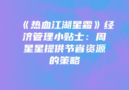 《热血江湖星霜》经济管理小贴士：周星星提供节省资源的策略