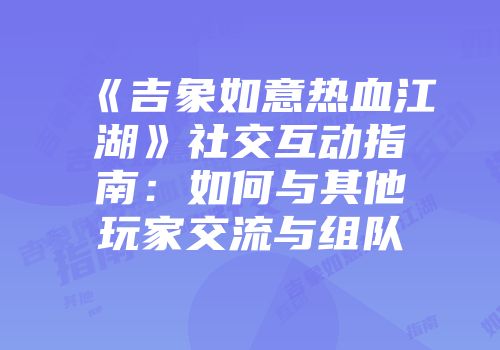 《吉象如意热血江湖》社交互动指南：如何与其他玩家交流与组队