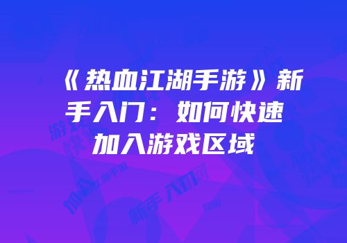 《热血江湖手游》新手入门：如何快速加入游戏区域