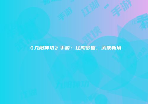 《九阳神功》手游：江湖梦圆，武侠新境