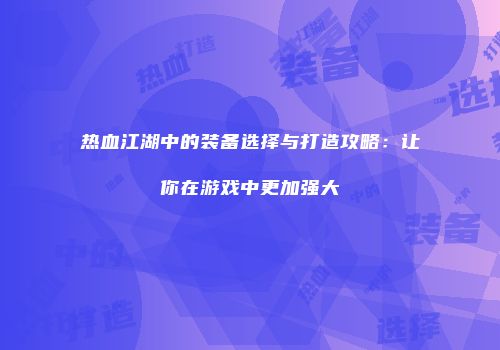 热血江湖中的装备选择与打造攻略：让你在游戏中更加强大