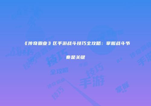 《传奇霸业》区手游战斗技巧全攻略：掌握战斗节奏是关键