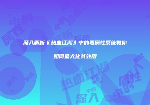 深入解析《热血江湖》中的毒属性系统教你如何最大化其效用