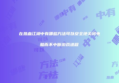 在热血江湖中有哪些方法可以安全地关闭电脑而不中断游戏进程