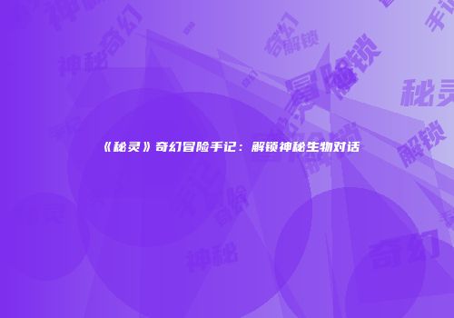 《秘灵》奇幻冒险手记：解锁神秘生物对话