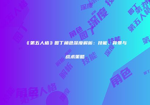 《第五人格》园丁角色深度解析：技能、背景与战术策略
