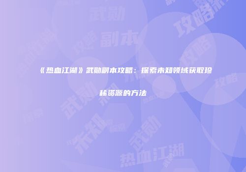 《热血江湖》武勋副本攻略：探索未知领域获取珍稀资源的方法