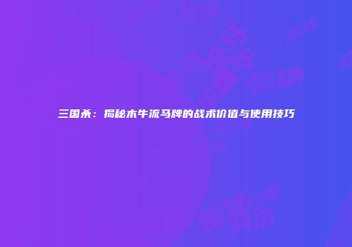 三国杀：揭秘木牛流马牌的战术价值与使用技巧