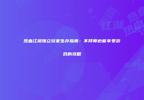 热血江湖独立玩家生存指南：不拜师也能享受游戏的攻略